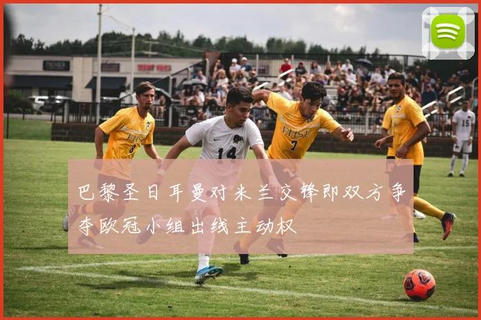 巴黎圣日耳曼对米兰交锋即双方争夺欧冠小组出线主动权
