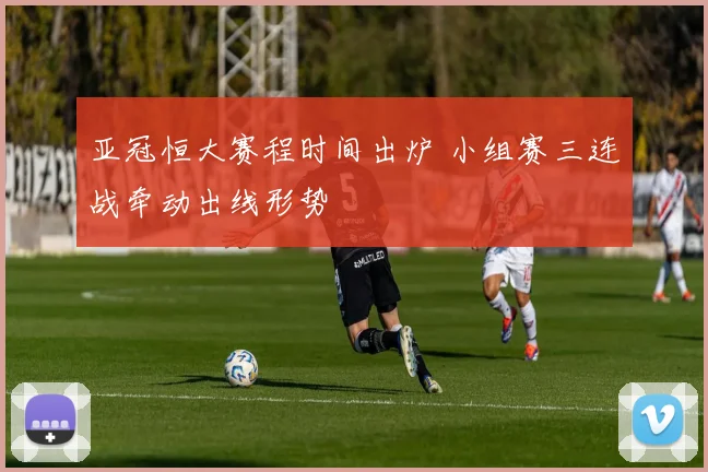 亚冠恒大赛程时间出炉 小组赛三连战牵动出线形势