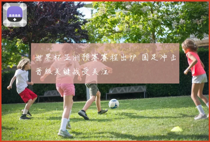 世界杯亚洲预赛赛程出炉 国足冲击晋级关键战受关注