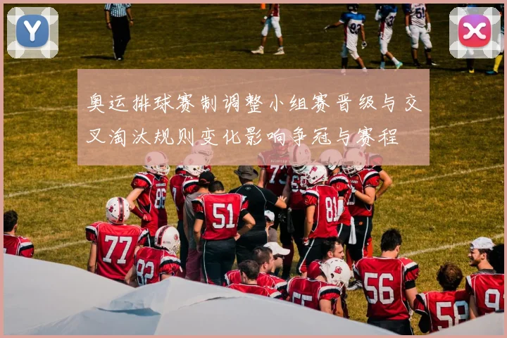 奥运排球赛制调整小组赛晋级与交叉淘汰规则变化影响争冠与赛程