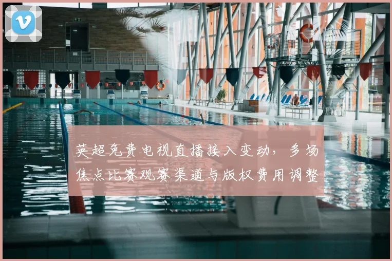 英超免费电视直播接入变动，多场焦点比赛观赛渠道与版权费用调整