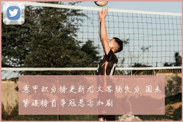 意甲积分榜更新尤文客场失分 国米紧追榜首争冠悬念加剧