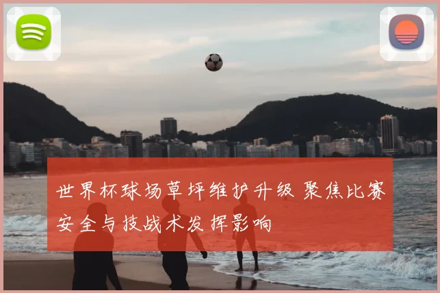 世界杯球场草坪维护升级 聚焦比赛安全与技战术发挥影响