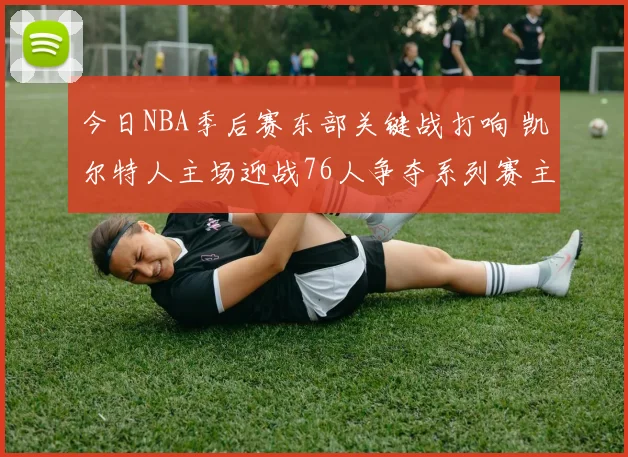 今日NBA季后赛东部关键战打响 凯尔特人主场迎战76人争夺系列赛主动权