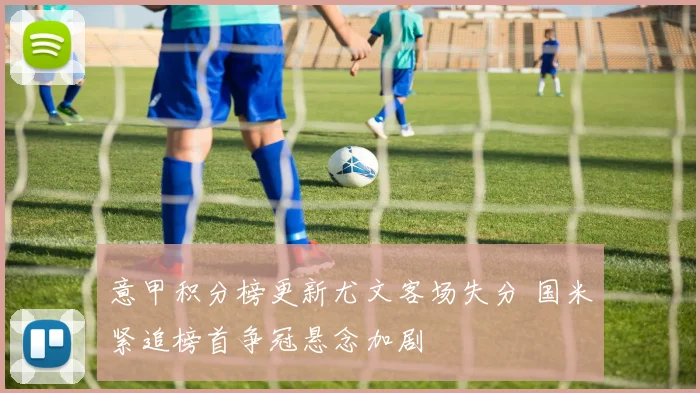 意甲积分榜更新尤文客场失分 国米紧追榜首争冠悬念加剧