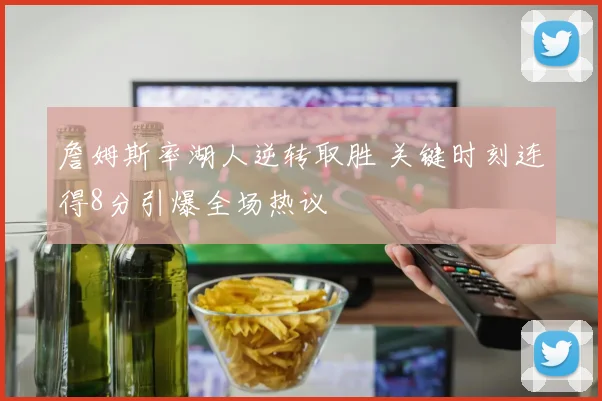 詹姆斯率湖人逆转取胜 关键时刻连得8分引爆全场热议