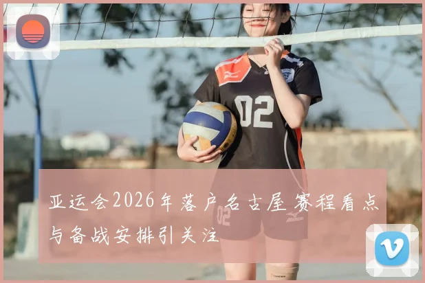 亚运会2026年落户名古屋 赛程看点与备战安排引关注