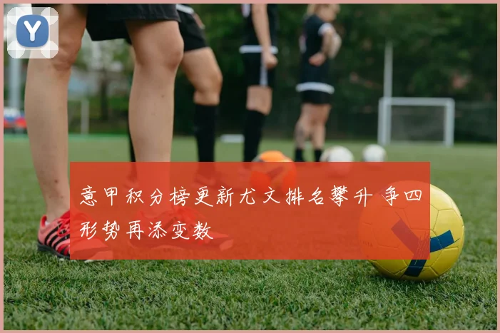 意甲积分榜更新尤文排名攀升 争四形势再添变数