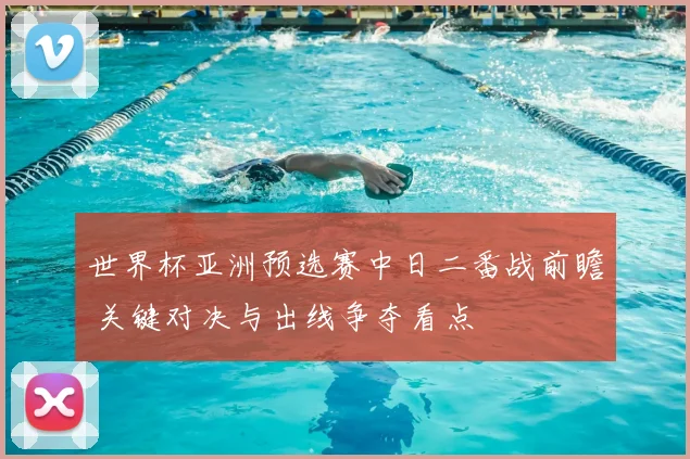 世界杯亚洲预选赛中日二番战前瞻 关键对决与出线争夺看点