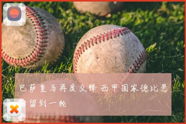 巴萨皇马再度交锋 西甲国家德比悬念留到一轮