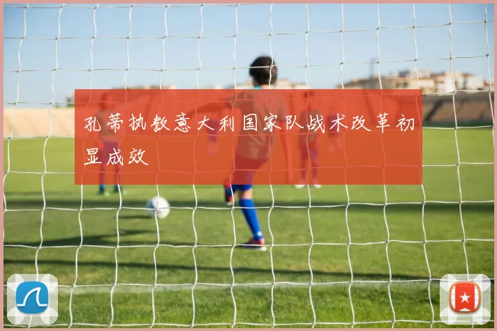 孔蒂执教意大利国家队战术改革初显成效