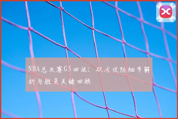 NBA总决赛G5回放：双方攻防细节解析与胜负关键回顾