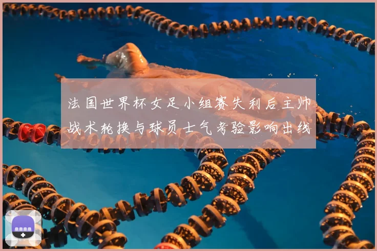 法国世界杯女足小组赛失利后主帅战术轮换与球员士气考验影响出线前景