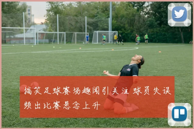 搞笑足球赛场趣闻引关注 球员失误频出比赛悬念上升