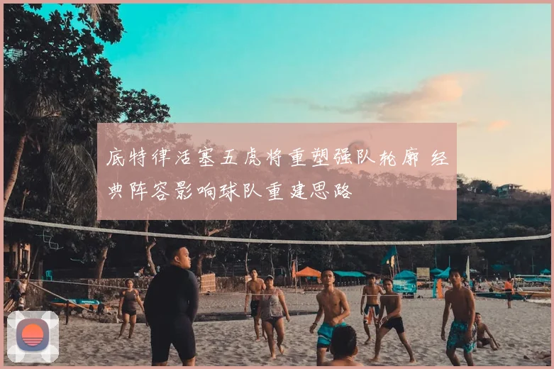 底特律活塞五虎将重塑强队轮廓 经典阵容影响球队重建思路