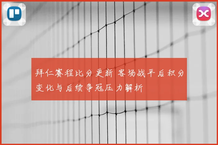 拜仁赛程比分更新 客场战平后积分变化与后续争冠压力解析