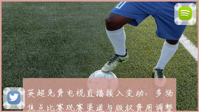 英超免费电视直播接入变动，多场焦点比赛观赛渠道与版权费用调整