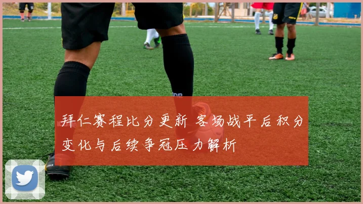 拜仁赛程比分更新 客场战平后积分变化与后续争冠压力解析
