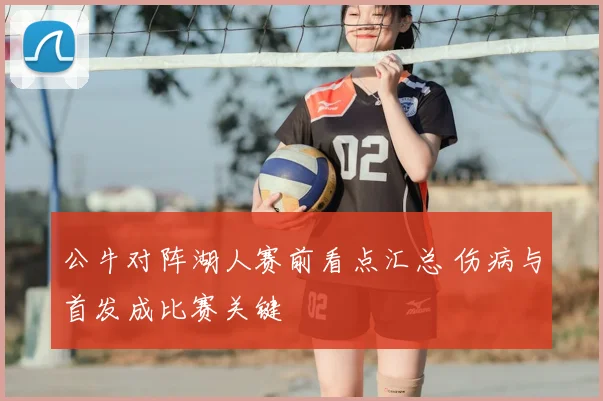 公牛对阵湖人赛前看点汇总 伤病与首发成比赛关键