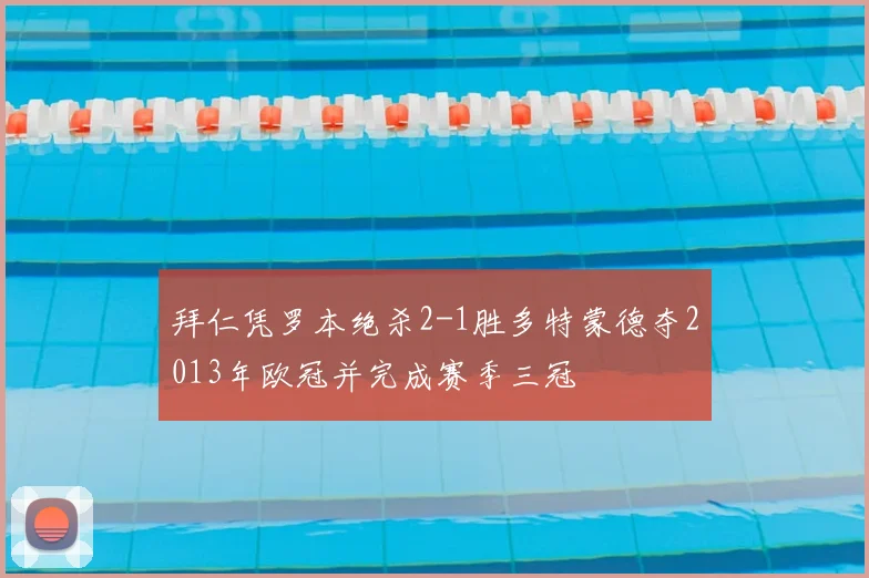 拜仁凭罗本绝杀2-1胜多特蒙德夺2013年欧冠并完成赛季三冠