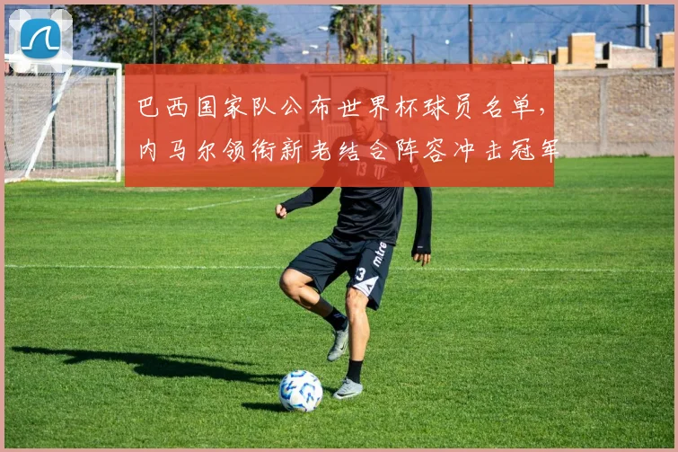 巴西国家队公布世界杯球员名单，内马尔领衔新老结合阵容冲击冠军