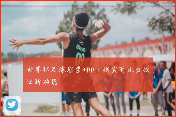 世界杯足球彩票app上线实时比分投注新功能
