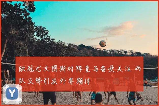 欧冠尤文图斯对阵皇马备受关注 两队交锋引发外界期待