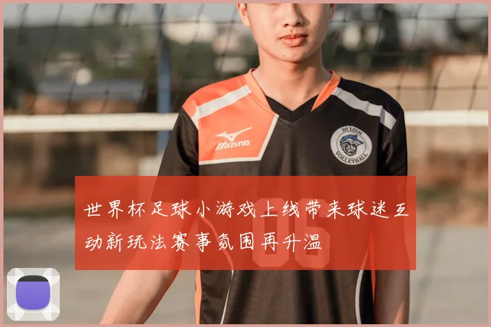 世界杯足球小游戏上线带来球迷互动新玩法赛事氛围再升温