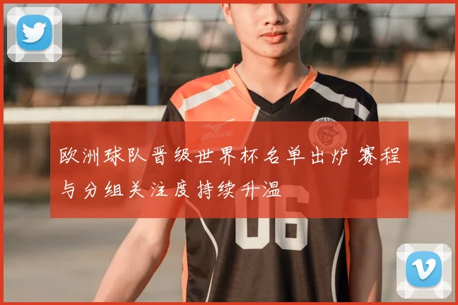欧洲球队晋级世界杯名单出炉 赛程与分组关注度持续升温