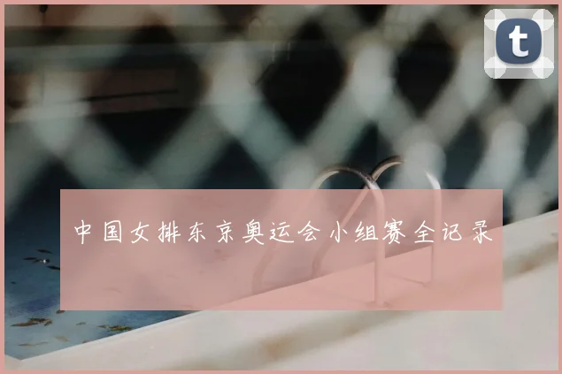 中国女排东京奥运会小组赛全记录