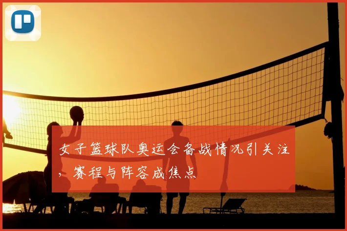 女子篮球队奥运会备战情况引关注,赛程与阵容成焦点