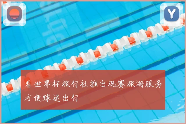 看世界杯旅行社推出观赛旅游服务方便球迷出行