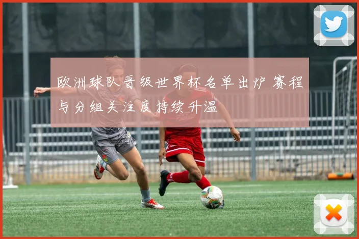 欧洲球队晋级世界杯名单出炉 赛程与分组关注度持续升温