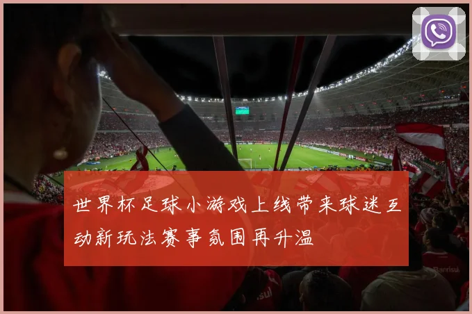 世界杯足球小游戏上线带来球迷互动新玩法赛事氛围再升温
