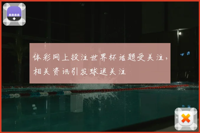 体彩网上投注世界杯话题受关注,相关资讯引发球迷关注