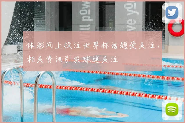体彩网上投注世界杯话题受关注,相关资讯引发球迷关注
