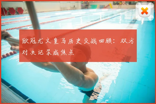 欧冠尤文皇马历史交战回顾:双方对决记录成焦点