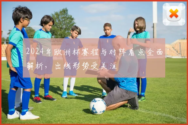 2024年欧洲杯赛程与对阵看点全面解析,出线形势受关注