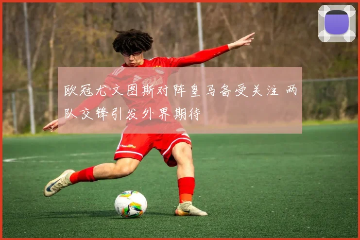 欧冠尤文图斯对阵皇马备受关注 两队交锋引发外界期待